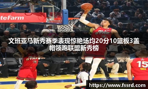 文班亚马新秀赛季表现惊艳场均20分10篮板3盖帽领跑联盟新秀榜