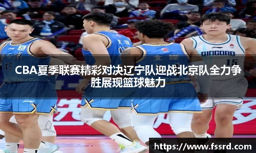 CBA夏季联赛精彩对决辽宁队迎战北京队全力争胜展现篮球魅力