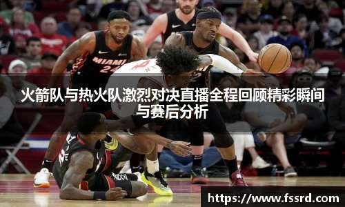 火箭队与热火队激烈对决直播全程回顾精彩瞬间与赛后分析