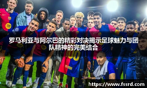罗马利亚与阿尔巴的精彩对决揭示足球魅力与团队精神的完美结合