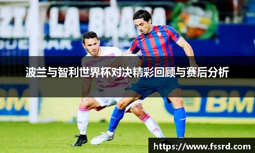 波兰与智利世界杯对决精彩回顾与赛后分析