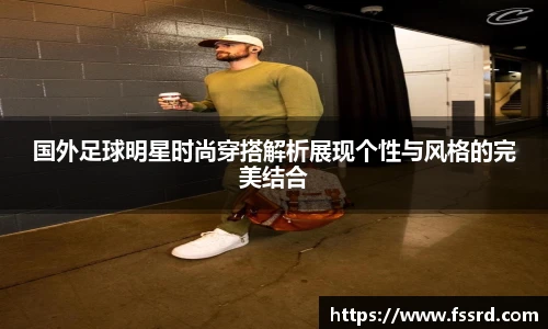 国外足球明星时尚穿搭解析展现个性与风格的完美结合